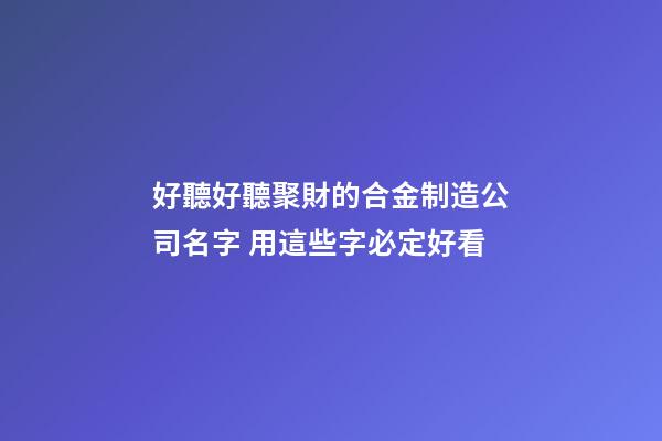 好聽好聽聚財的合金制造公司名字 用這些字必定好看
